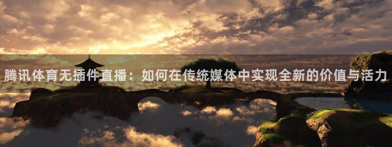 51视频在线直播nba：腾讯体育无插件直播：如何在传统媒体中实现全新的价值与活力