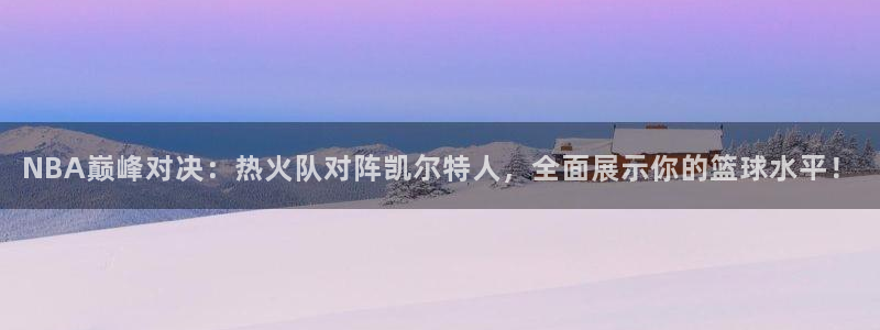 51视频在线直播nba：NBA巅峰对决：热火队对阵凯尔特人，全面展示你的篮球水平！